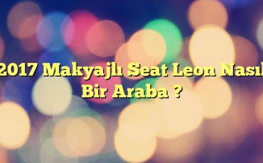 2017 Makyajlı Seat Leon Nasıl Bir Araba ?