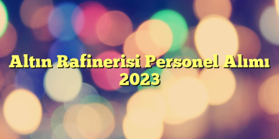 Altın Rafinerisi Personel Alımı 2023