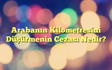 Arabanın Kilometresini Düşürmenin Cezası Nedir?