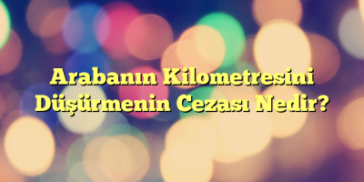 Arabanın Kilometresini Düşürmenin Cezası Nedir?