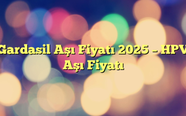 Gardasil Aşı Fiyatı 2025 – HPV Aşı Fiyatı