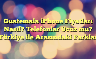 Guatemala iPhone Fiyatları Nasıl? Telefonlar Ucuz mu? Türkiye ile Arasındaki Farklar