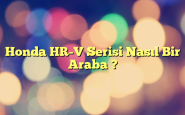 Honda HR-V Serisi Nasıl Bir Araba ?