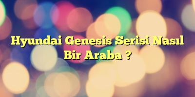 Hyundai Genesis Serisi Nasıl Bir Araba ?