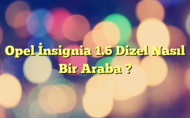 Opel İnsignia 1.6 Dizel Nasıl Bir Araba ?