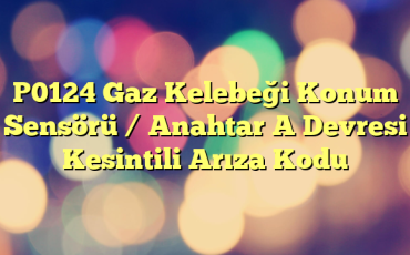 P0124 Gaz Kelebeği Konum Sensörü / Anahtar A Devresi Kesintili Arıza Kodu