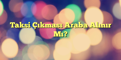 Taksi Çıkması Araba Alınır Mı?