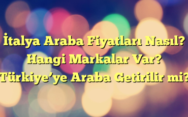 İtalya Araba Fiyatları Nasıl? Hangi Markalar Var? Türkiye’ye Araba Getirilir mi?