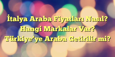 İtalya Araba Fiyatları Nasıl? Hangi Markalar Var? Türkiye’ye Araba Getirilir mi?